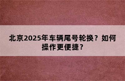 北京2025年车辆尾号轮换？如何操作更便捷？