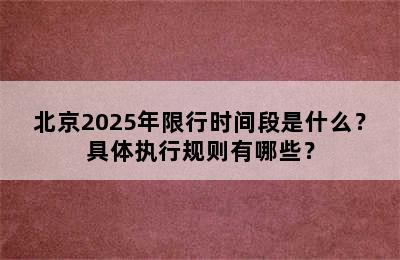 北京2025年限行时间段是什么？具体执行规则有哪些？