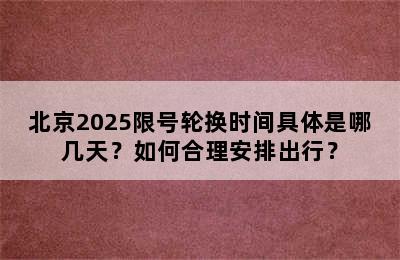北京2025限号轮换时间具体是哪几天？如何合理安排出行？