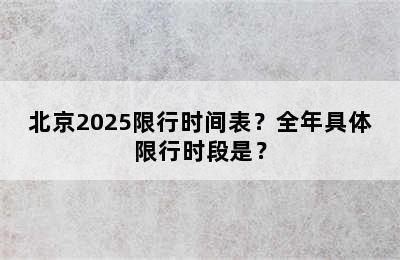 北京2025限行时间表？全年具体限行时段是？