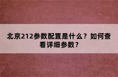 北京212参数配置是什么？如何查看详细参数？