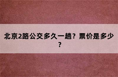 北京2路公交多久一趟？票价是多少？