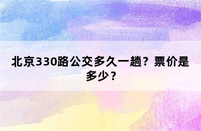 北京330路公交多久一趟？票价是多少？