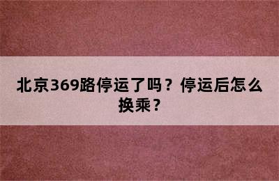 北京369路停运了吗？停运后怎么换乘？
