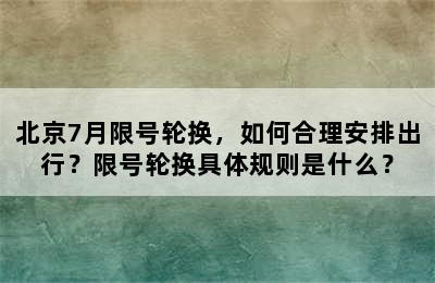 北京7月限号轮换，如何合理安排出行？限号轮换具体规则是什么？
