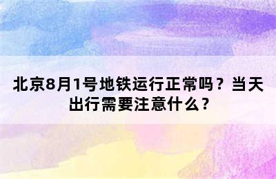 北京8月1号地铁运行正常吗？当天出行需要注意什么？