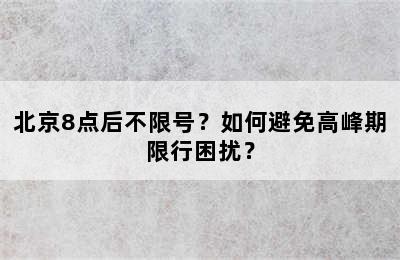 北京8点后不限号？如何避免高峰期限行困扰？