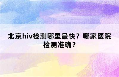 北京hiv检测哪里最快？哪家医院检测准确？