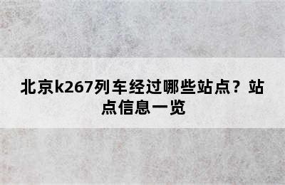 北京k267列车经过哪些站点？站点信息一览