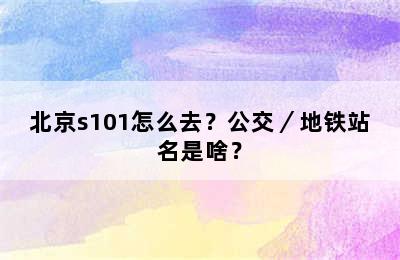 北京s101怎么去？公交／地铁站名是啥？