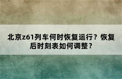 北京z61列车何时恢复运行？恢复后时刻表如何调整？