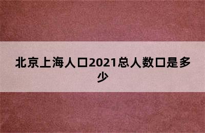 北京上海人口2021总人数口是多少