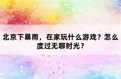 北京下暴雨，在家玩什么游戏？怎么度过无聊时光？