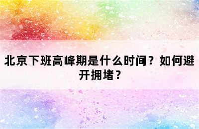 北京下班高峰期是什么时间？如何避开拥堵？