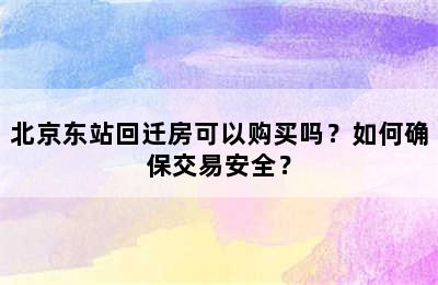 北京东站回迁房可以购买吗？如何确保交易安全？