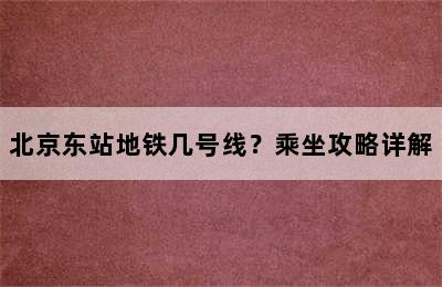 北京东站地铁几号线？乘坐攻略详解