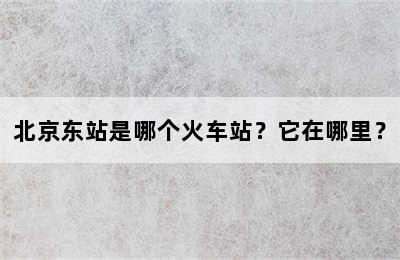 北京东站是哪个火车站？它在哪里？