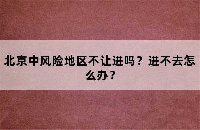 北京中风险地区不让进吗？进不去怎么办？