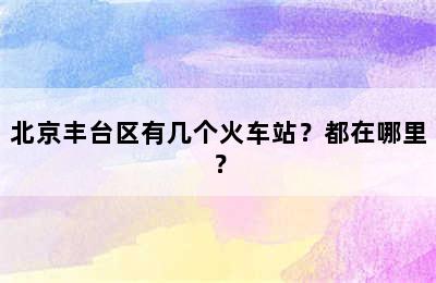 北京丰台区有几个火车站？都在哪里？