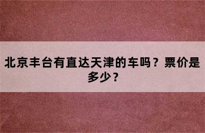 北京丰台有直达天津的车吗？票价是多少？