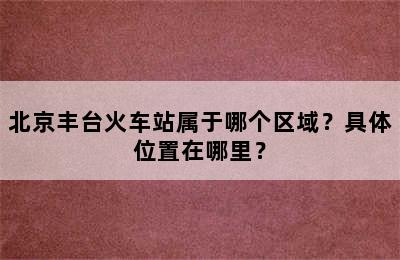 北京丰台火车站属于哪个区域？具体位置在哪里？