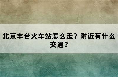 北京丰台火车站怎么走？附近有什么交通？