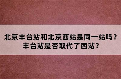 北京丰台站和北京西站是同一站吗？丰台站是否取代了西站？