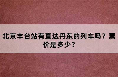 北京丰台站有直达丹东的列车吗？票价是多少？