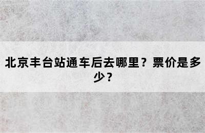 北京丰台站通车后去哪里？票价是多少？