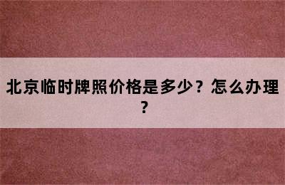 北京临时牌照价格是多少？怎么办理？