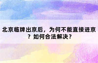 北京临牌出京后，为何不能直接进京？如何合法解决？