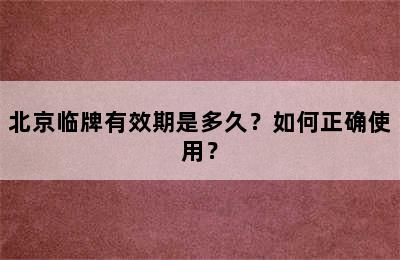 北京临牌有效期是多久？如何正确使用？