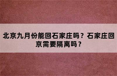 北京九月份能回石家庄吗？石家庄回京需要隔离吗？