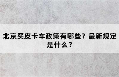 北京买皮卡车政策有哪些？最新规定是什么？