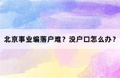 北京事业编落户难？没户口怎么办？