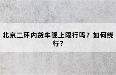 北京二环内货车晚上限行吗？如何绕行？