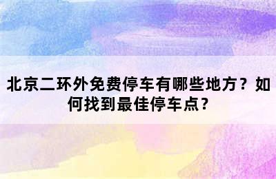 北京二环外免费停车有哪些地方？如何找到最佳停车点？
