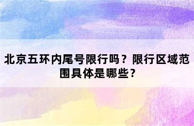 北京五环内尾号限行吗？限行区域范围具体是哪些？