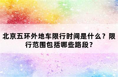 北京五环外地车限行时间是什么？限行范围包括哪些路段？