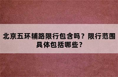 北京五环辅路限行包含吗？限行范围具体包括哪些？