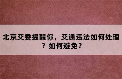 北京交委提醒你，交通违法如何处理？如何避免？