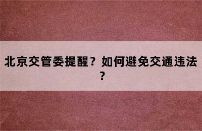 北京交管委提醒？如何避免交通违法？