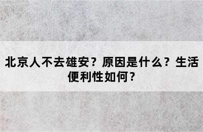 北京人不去雄安？原因是什么？生活便利性如何？