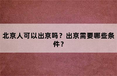 北京人可以出京吗？出京需要哪些条件？