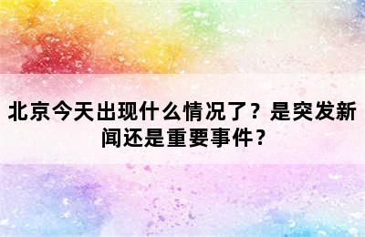 北京今天出现什么情况了？是突发新闻还是重要事件？