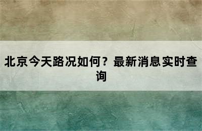 北京今天路况如何？最新消息实时查询