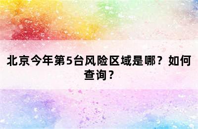 北京今年第5台风险区域是哪？如何查询？