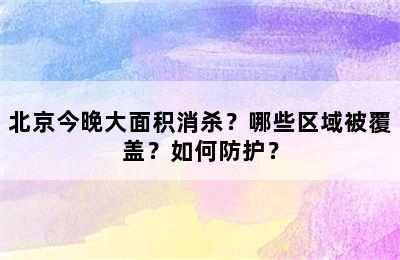 北京今晚大面积消杀？哪些区域被覆盖？如何防护？
