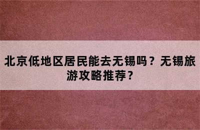 北京低地区居民能去无锡吗？无锡旅游攻略推荐？