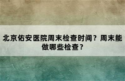 北京佑安医院周末检查时间？周末能做哪些检查？